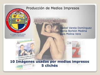 10 Imágenes usadas por medios impresos
5 clichés
Producción de Medios Impresos
Isabel Varela Domínguez
Kenia Borbón Medina
Luis Molina Vera
 