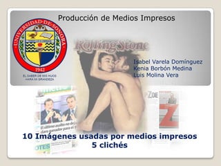 Producción de Medios Impresos Isabel Varela DomínguezKenia Borbón Medina Luis Molina Vera 10 Imágenes usadas por medios impresos 5 clichés 