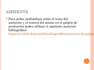 AMBIENTE
 Para poder profundizar sobre el tema del
ambiente y el control del mismo en el galpón de
producción podes utilizar el siguiente material
bibliográfico:
https://es.slideshare.net/LinaLopez26/construccin-de-galpon
 