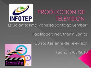 PRODUCCION DE TELEVISION Estudiante: Irma Vanessa Santiago Lembert Facilitador: Prof. Martín Santos Curso: Asistente de Televisión Fecha: 9/03/2010 
