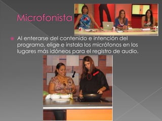 MicrofonistaAl enterarse del contenido e intención del programa, elige e instala los micrófonos en los lugares más idóneos para el registro de audio.