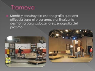TramoyaMonta y construye la escenografía que será utilizada para el programa, y al finalizar la desmonta para colocar la escenografía del próximo.