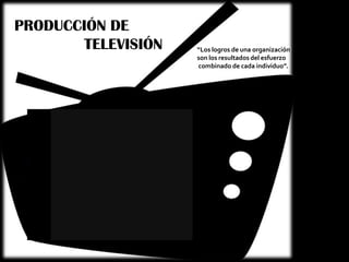 PRODUCCIÓN DE
        TELEVISIÓN   “Los logros de una organización
                     son los resultados del esfuerzo
                     combinado de cada individuo”.
 