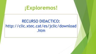 ¡Exploremos!
RECURSO DIDACTICO:
http://clic.xtec.cat/es/jclic/download
.htm