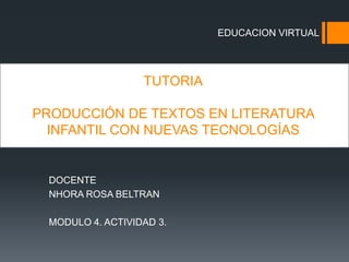 EDUCACION VIRTUAL  TUTORIA PRODUCCIÓN DE TEXTOS EN LITERATURA INFANTIL CON NUEVAS TECNOLOGÍAS DOCENTE NHORA ROSA BELTRAN    MODULO 4. ACTIVIDAD 3. 