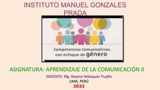 DOCENTE: Mg. Roxana Velásquez Trujillo
LIMA, PERÚ
2022
ASIGNATURA: APRENDIZAJE DE LA COMUNICACIÓN II
INSTITUTO MANUEL GONZALES
PRADA
 