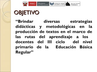 OBJETIVOOBJETIVO
“Brindar diversas estrategias
didácticas y metodológicas en la
producción de textos en el marco de
las rutas del aprendizaje a los
docentes del III ciclo del nivel
primario de la Educación Básica
Regular”
 