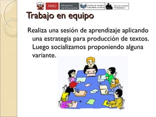 Trabajo en equipoTrabajo en equipo
Realiza una sesión de aprendizaje aplicando
una estrategia para producción de textos.
Luego socializamos proponiendo alguna
variante.
 