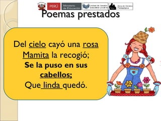 Poemas prestadosPoemas prestados
Del cielo cayó una rosa
Mamita la recogió;
Se la puso en sus
cabellos;
Que linda quedó.
 