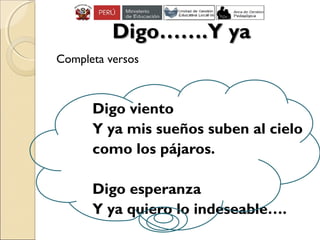 Digo…….Y yaDigo…….Y ya
Completa versos
Digo viento
Y ya mis sueños suben al cielo
como los pájaros.
Digo esperanza
Y ya quiero lo indeseable….
 