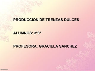 PRODUCCION DE TRENZAS DULCES
ALUMNOS: 3º3º
PROFESORA: GRACIELA SANCHEZ
 