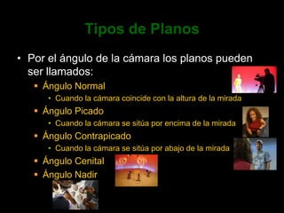 Tipos de PlanosPor el ángulo de la cámara los planos pueden ser llamados:Ángulo NormalCuando la cámara coincide con la altura de la miradaÁngulo PicadoCuando la cámara se sitúa por encima de la miradaÁngulo ContrapicadoCuando la cámara se sitúa por abajo de la miradaÁngulo CenitalÁngulo Nadir