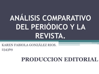ANÁLISIS COMPARATIVO
DEL PERIÓDICO Y LA
REVISTA.
KAREN FABIOLA GONZÁLEZ RIOS.
234369
PRODUCCION EDITORIAL
 