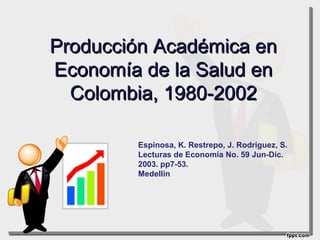 Producción Académica en
Economía de la Salud en
  Colombia, 1980-2002

        Espinosa, K. Restrepo, J. Rodriguez, S.
        Lecturas de Economía No. 59 Jun-Dic.
        2003. pp7-53.
        Medellín
 