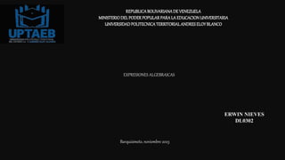 REPUBLICABOLIVARIANADE VENEZUELA
MINISTERIODELPODERPOPULARPARALA EDUCACIONUNIVERSITARIA
UNIVERSIDADPOLITECNICATERRITORIALANDRESELOYBLANCO
EXPRESIONES ALGEBRAICAS
ERWIN NIEVES
DL0302
Barquisimeto, noviembre 2023
 