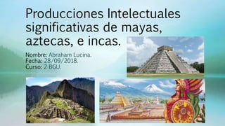 Producciones Intelectuales
significativas de mayas,
aztecas, e incas.
Nombre: Abraham Lucina.
Fecha: 28/09/2018.
Curso: 2 BGU.
 