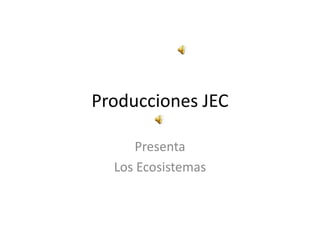 Producciones JEC Presenta Los Ecosistemas 