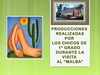 PRODUCCIONES
REALIZADAS
POR
LOS CHICOS DE
1º GRADO
DURANTE LA
VISITA
AL “MALBA”
 