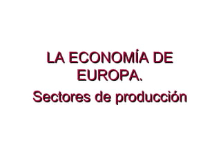 LA ECONOMÍA DELA ECONOMÍA DE
EUROPA.EUROPA.
Sectores de producciónSectores de producción
 