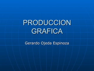 PRODUCCION
  GRAFICA
Gerardo Ojeda Espinoza
 