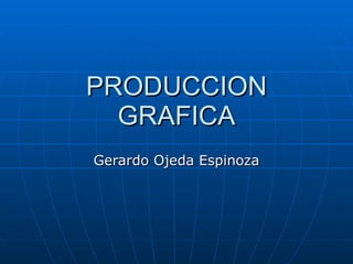 PRODUCCION GRAFICA Gerardo Ojeda Espinoza 