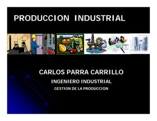 PRODUCCION INDUSTRIAL




    CARLOS PARRA CARRILLO
       INGENIERO INDUSTRIAL
        GESTION DE LA PRODUCCION
 