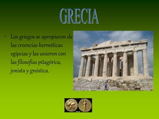 • Los griegos se apropiaron de
  las creencias herméticas
  egipcias y las unieron con
  las filosofías pitagórica,
  jonista y gnóstica.
 