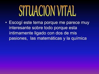• Escogí este tema porque me parece muy
  interesante sobre todo porque esta
  íntimamente ligado con dos de mis
  pasiones, las matemáticas y la química
 