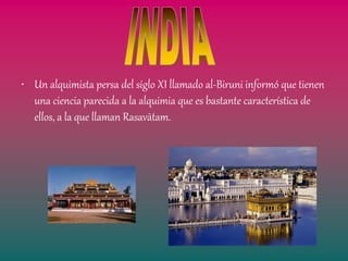 • Un alquimista persa del siglo XI llamado al-Biruni informó que tienen
  una ciencia parecida a la alquimia que es bastante característica de
  ellos, a la que llaman Rasavātam.
 