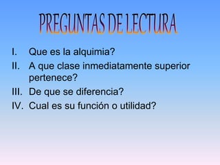 I. Que es la alquimia?
II. A que clase inmediatamente superior
     pertenece?
III. De que se diferencia?
IV. Cual es su función o utilidad?
 