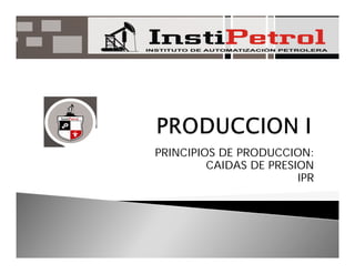 PRINCIPIOS DE PRODUCCION:
CAIDAS DE PRESION
IPR
 