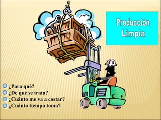 ISO 14000 Ecoeficiencia Análisis Ciclo de Vida Ecología Industrial Prevención Contaminación Producción Limpia Producción Limpia ¿Para qué? ¿De qué se trata? ¿Cuánto me va a costar? ¿Cuánto tiempo toma? 