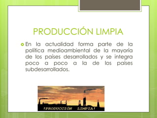 PRODUCCIÓN LIMPIAEn la actualidad forma parte de la política medioambiental de la mayoría de los países desarrollados y se integra poco a poco a la de los países subdesarrollados. 