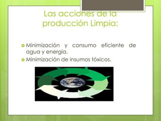 Las acciones de la producción Limpia: Minimización y consumo eficiente de agua y energía. Minimización de insumos tóxicos. 