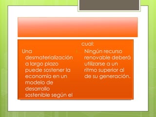  Una desmaterialización a largo plazo puede sostener la economía en un modelo de desarrollo sostenible según el cual: Ningún recurso renovable deberá utilizarse a un ritmo superior al de su generación. 