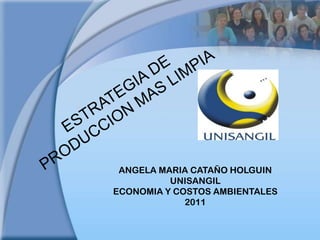 ESTRATEGIA DE PRODUCCION MAS LIMPIA  ANGELA MARIA CATAÑO HOLGUIN UNISANGIL ECONOMIA Y COSTOS AMBIENTALES 2011 