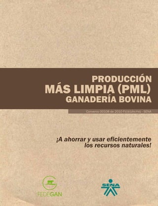 PRODUCCIÓN

MÁS LIMPIA (PML)

GANADERÍA BOVINA
Convenio 00108 de 2010 FEDEGÁN-FNG - SENA

¡A ahorrar y usar eficientemente
los recursos naturales!

 