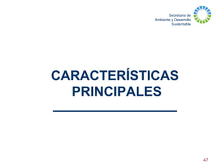 Secretaria de
Ambiente y Desarrollo
Sustentable
47
CARACTERÍSTICAS
PRINCIPALES
 