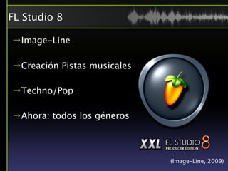 FL Studio 8

→Image-Line

→Creación Pistas musicales

→Techno/Pop

→Ahora: todos los géneros




                             (Image-Line, 2009)
 