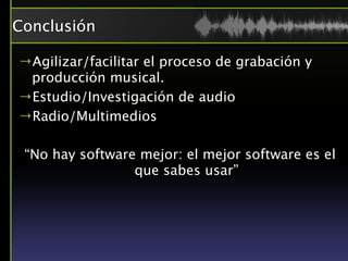 Conclusión

→Agilizar/facilitar el proceso de grabación y
 producción musical.
→Estudio/Investigación de audio
→Radio/Multimedios

 “No hay software mejor: el mejor software es el
                 que sabes usar”
 