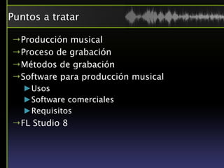 Puntos a tratar

→Producción musical
→Proceso de grabación
→Métodos de grabación
→Software para producción musical
   ►Usos
   ►Software comerciales
   ►Requisitos
→FL Studio 8
 