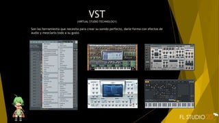 VST(VIRTUAL STUDIO TECHNOLOGY)
Son las herramienta que necesita para crear su sonido perfecto, darle forma con efectos de
audio y mezclarlo todo a su gusto
 