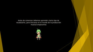Antes de comenzar debemos aprender cierto tipo de
vocabulario, para éntranos en el mundo de la producción
musical empecemos
 