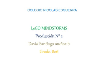 COLEGIO NICOLAS ESGUERRA 
LeGO MINDSTORMS 
Producción N° 2 
David Santiago muñoz b 
Grado. 806 
 