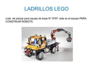 LADRILLOS LEGO 
Lista de piezas para equipo de base N° 9797: este es el equipo PARA 
CONSTRUIR ROBOTS. 
 