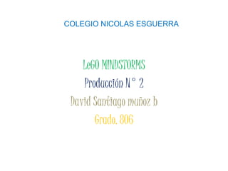 COLEGIO NICOLAS ESGUERRA 
LeGO MINDSTORMS 
Producción N° 2 
David Santiago muñoz b 
Grado. 806 
 
