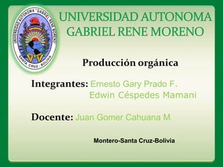 Producción orgánica
Integrantes: Ernesto Gary Prado F.
Edwin Céspedes Mamani
Docente: Juan Gomer Cahuana M.
Montero-Santa Cruz-Bolivia
 