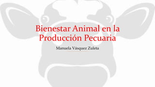 Bienestar Animal en la
Producción Pecuaria
Manuela Vásquez Zuleta
 