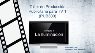 Taller de Producción
Publicitaria para TV 1
(PUB300)
Elaborado por:
Profesor José Navas G
Módulo 4
La Iluminación
 