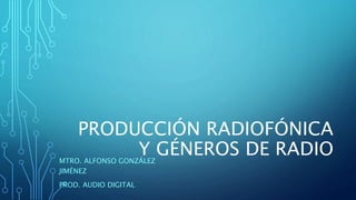 PRODUCCIÓN RADIOFÓNICA
Y GÉNEROS DE RADIO
MTRO. ALFONSO GONZÁLEZ
JIMÉNEZ
PROD. AUDIO DIGITAL
 